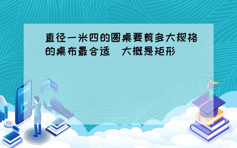 直径一米四的圆桌要剪多大规格的桌布最合适（大概是矩形）