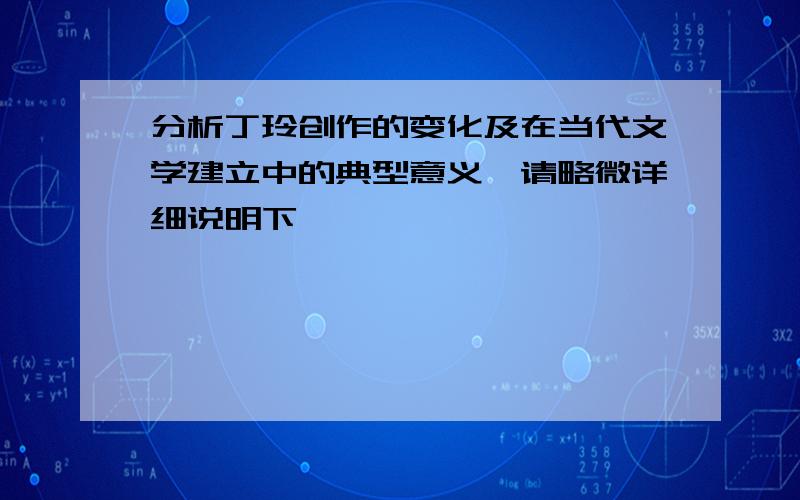 分析丁玲创作的变化及在当代文学建立中的典型意义,请略微详细说明下