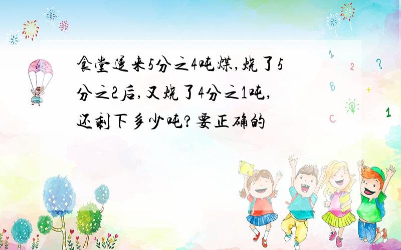 食堂运来5分之4吨煤,烧了5分之2后,又烧了4分之1吨,还剩下多少吨?要正确的