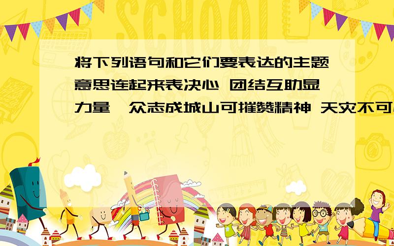 将下列语句和它们要表达的主题意思连起来表决心 团结互助显力量,众志成城山可摧赞精神 天灾不可怕,人力能胜天诉情感 八方援手聚玉树,四处温暖到藏家颂行为 我们都是玉树人,情同手足