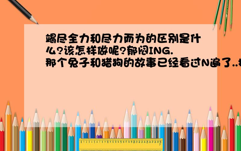 竭尽全力和尽力而为的区别是什么?该怎样做呢?郁闷ING.那个兔子和猎狗的故事已经看过N遍了..搞不懂.