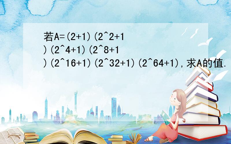 若A=(2+1)(2^2+1)(2^4+1)(2^8+1)(2^16+1)(2^32+1)(2^64+1),求A的值.