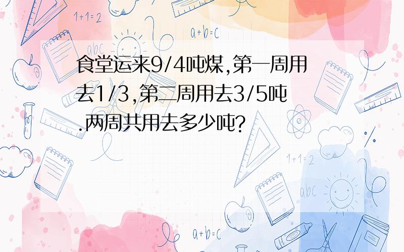 食堂运来9/4吨煤,第一周用去1/3,第二周用去3/5吨.两周共用去多少吨?