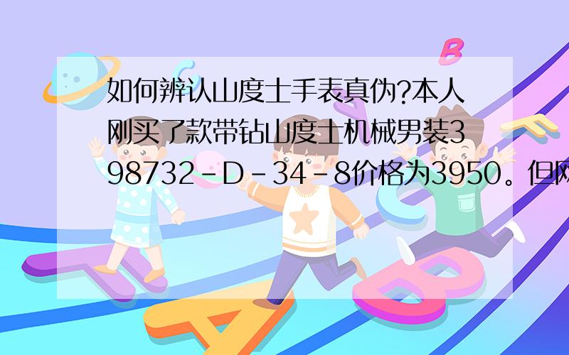 如何辨认山度士手表真伪?本人刚买了款带钻山度士机械男装398732-D-34-8价格为3950。但网上有同款同样的表才2500左右，说明也是正品？对于这款表有如何辨认真伪？望专业人士告知，