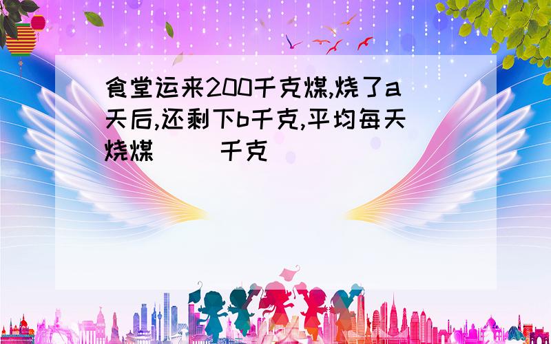 食堂运来200千克煤,烧了a天后,还剩下b千克,平均每天烧煤（ ）千克