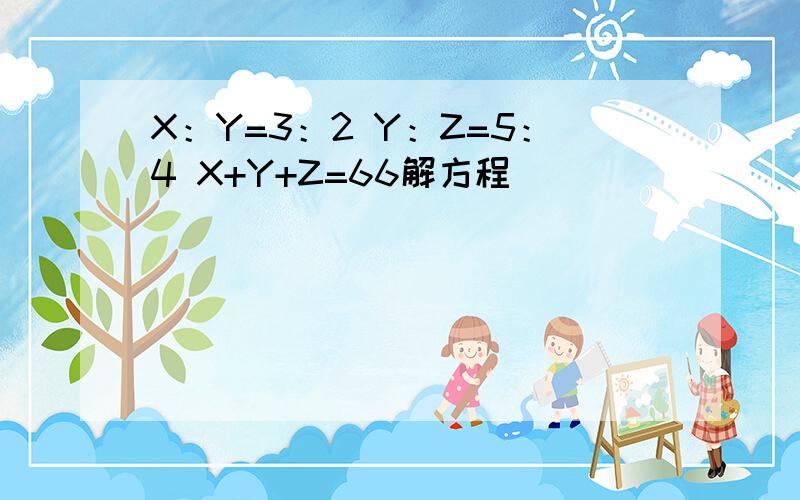 X：Y=3：2 Y：Z=5：4 X+Y+Z=66解方程