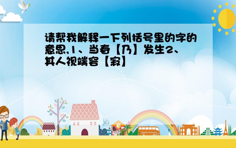 请帮我解释一下列括号里的字的意思,1、当春【乃】发生2、其人视端容【寂】