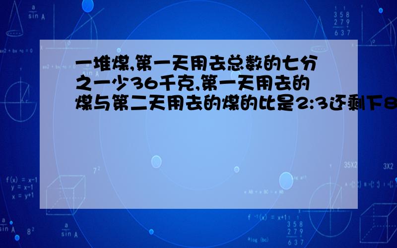 一堆煤,第一天用去总数的七分之一少36千克,第一天用去的煤与第二天用去的煤的比是2:3还剩下810千克,第一天用去煤多少千克?