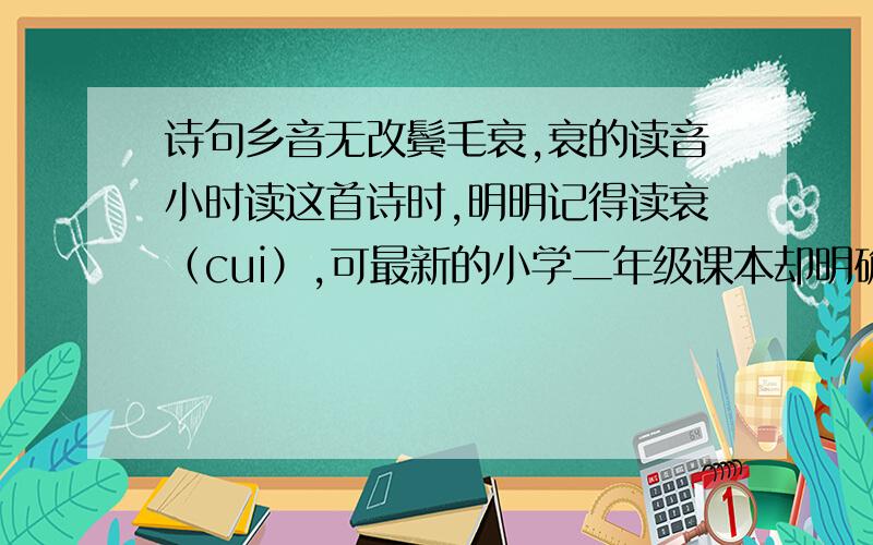 诗句乡音无改鬓毛衰,衰的读音小时读这首诗时,明明记得读衰（cui）,可最新的小学二年级课本却明确注明读shuai,真不到底读哪个音才对