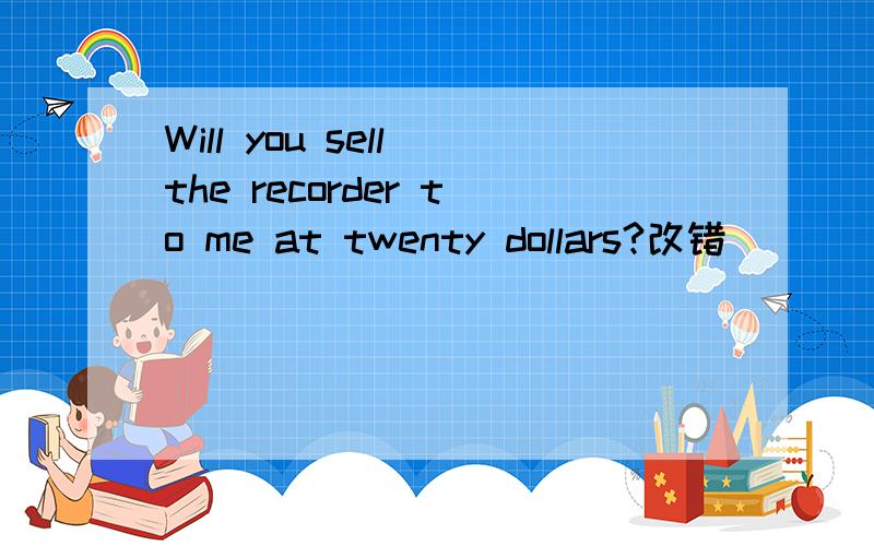 Will you sell the recorder to me at twenty dollars?改错