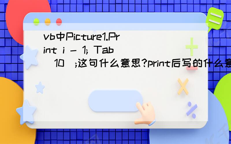 vb中Picture1.Print i - 1; Tab(10);这句什么意思?print后写的什么意思?