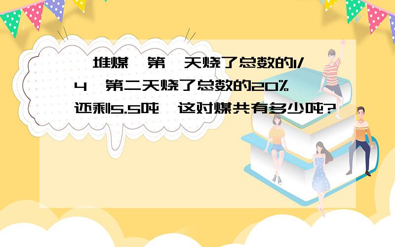 一堆煤,第一天烧了总数的1/4,第二天烧了总数的20%,还剩5.5吨,这对煤共有多少吨?