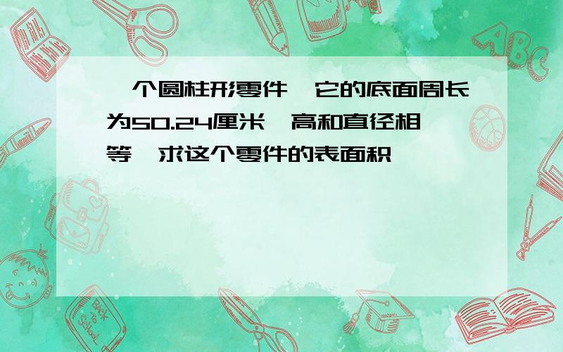 一个圆柱形零件,它的底面周长为50.24厘米,高和直径相等,求这个零件的表面积