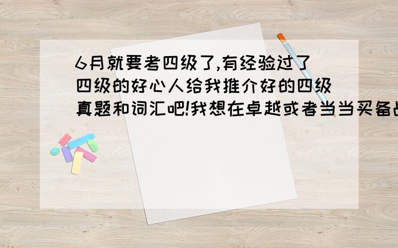 6月就要考四级了,有经验过了四级的好心人给我推介好的四级真题和词汇吧!我想在卓越或者当当买备战资料,麻烦具体给我说说哪个版本的四级真题、解析和词汇好呢?是新东方的还是王长喜