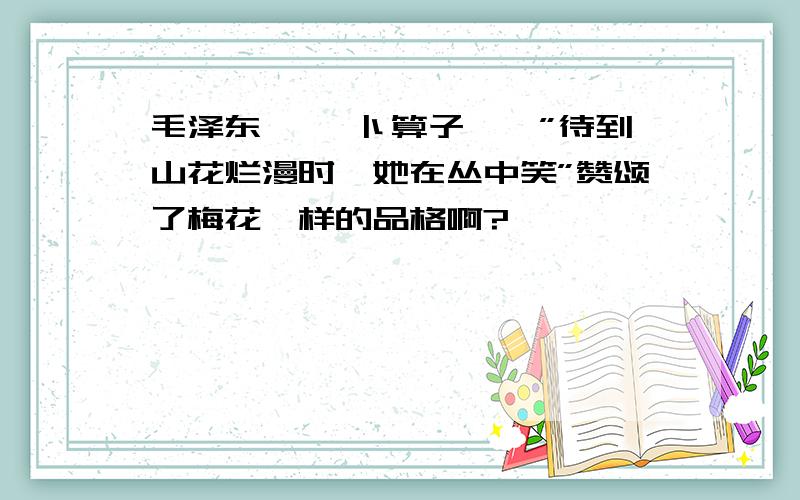 毛泽东 ＜＜卜算子＞＞”待到山花烂漫时,她在丛中笑”赞颂了梅花谮样的品格啊?