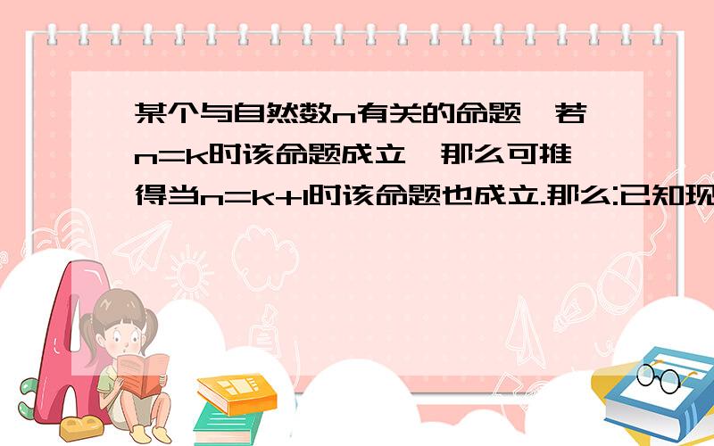 某个与自然数n有关的命题,若n=k时该命题成立,那么可推得当n=k+1时该命题也成立.那么:已知现在n=5时命题不成立,则可推得( )A 当n=6时命题不成立 B 当n=6时命题成立C 当n=4是命题不成立 D 当n=4是