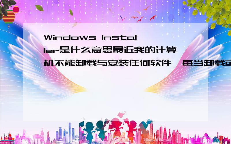 Windows Installer是什么意思最近我的计算机不能卸载与安装任何软件,每当卸载或安装软件时就会弹出一个提示：不能访问Windows Installer服务.可能是你在安全模式下运行Windows,或者Windows Installer没