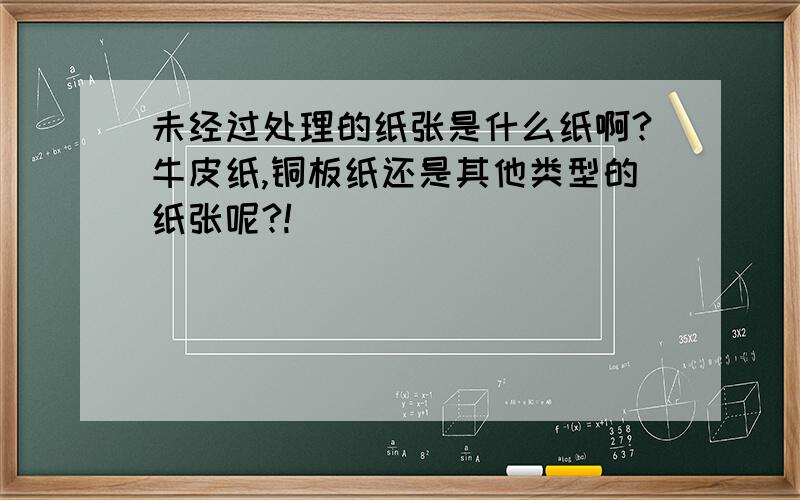 未经过处理的纸张是什么纸啊?牛皮纸,铜板纸还是其他类型的纸张呢?!