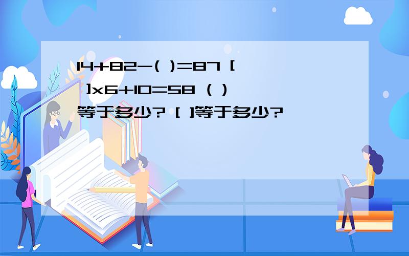 14+82-( )=87 [ ]x6+10=58 ( )等于多少? [ ]等于多少?