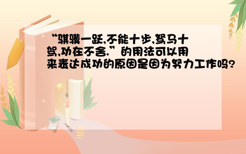 “骐骥一跃,不能十步,驽马十驾,功在不舍.”的用法可以用来表达成功的原因是因为努力工作吗?