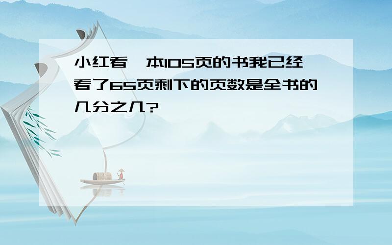 小红看一本105页的书我已经看了65页剩下的页数是全书的几分之几?