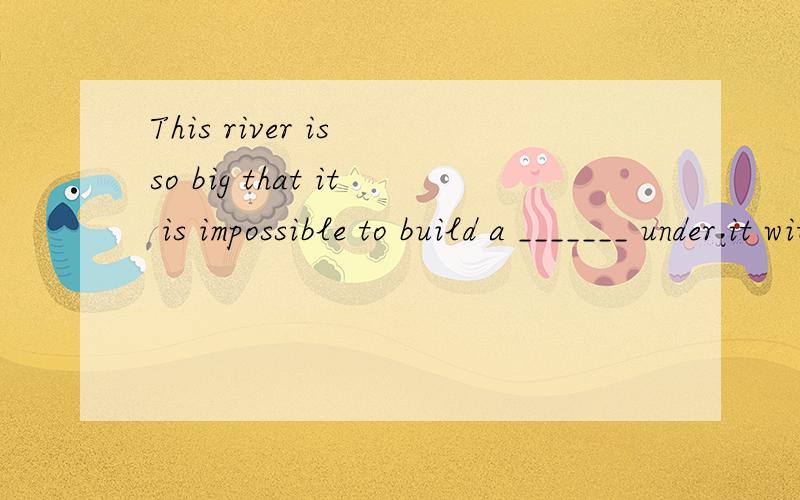 This river is so big that it is impossible to build a _______ under it without modern technology.a、canal b、 tunnel c、 channel d、 cable这题选什么?为什么?请翻译整句