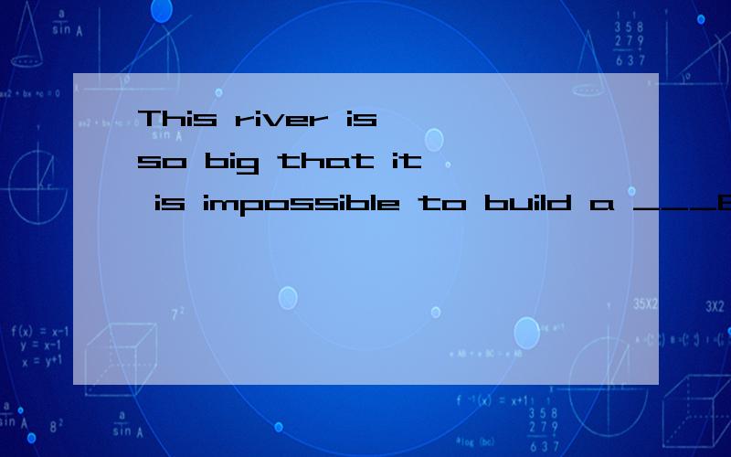 This river is so big that it is impossible to build a ___B____ under it without modern technology.A.canal B.tunnel C.channel D.cable请高手讲下这道题选A不可以吗,为什么要选B,我将感激不尽!