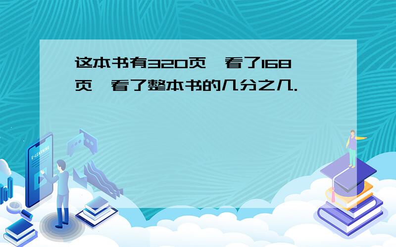 这本书有320页,看了168页,看了整本书的几分之几.