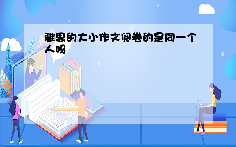 雅思的大小作文阅卷的是同一个人吗