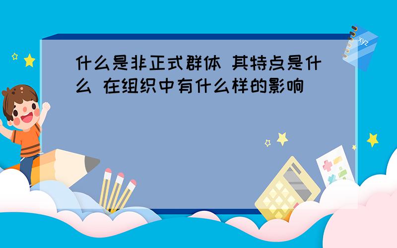 什么是非正式群体 其特点是什么 在组织中有什么样的影响