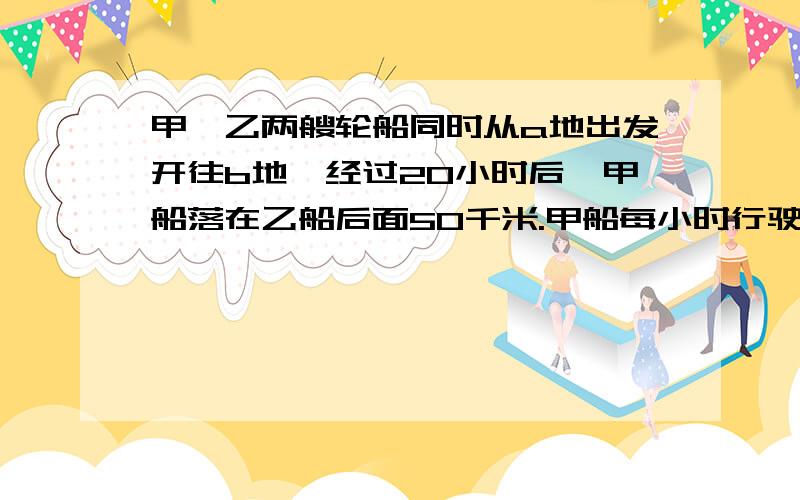 甲,乙两艘轮船同时从a地出发开往b地,经过20小时后,甲船落在乙船后面50千米.甲船每小时行驶36千米,乙船每小时行驶多少千米?