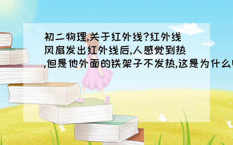 初二物理,关于红外线?红外线风扇发出红外线后,人感觉到热,但是他外面的铁架子不发热,这是为什么啊?只有生物才发热吗?