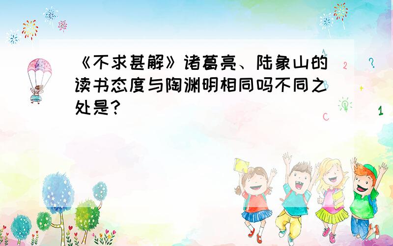 《不求甚解》诸葛亮、陆象山的读书态度与陶渊明相同吗不同之处是?