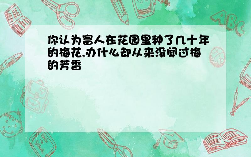 你认为富人在花园里种了几十年的梅花,办什么却从来没闻过梅的芳香