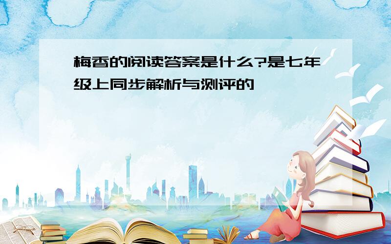 梅香的阅读答案是什么?是七年级上同步解析与测评的