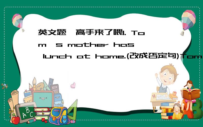 英文题,高手来了喂1. Tom's mother has lunch at home.(改成否定句)Tom's mother _____ _____ to have lunch at home.2.老师要我们把所有的垃圾扫走.The teacher _____ us _____ _____ _____ all the rubbish.3.词语知多少与他谈话_