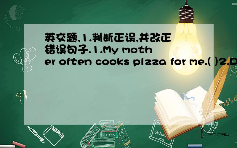 英交题,1.判断正误,并改正错误句子.1.My mother often cooks plzza for me.( )2.Don't play fire.It's too dangouers.( )3.Who went to upstairs a moment ago?( )4.Would you please not to close the door?( )5.I am studying of exams.( )6.What do yo