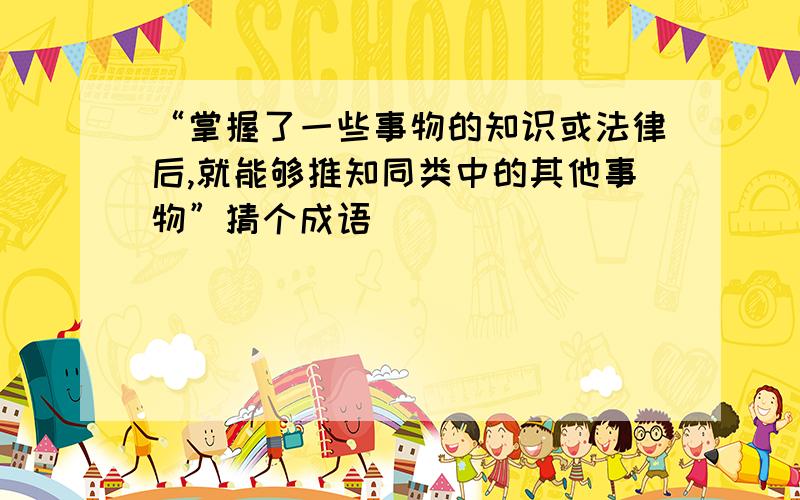 “掌握了一些事物的知识或法律后,就能够推知同类中的其他事物”猜个成语