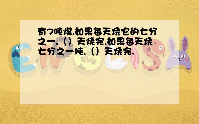 有7吨煤,如果每天烧它的七分之一,（）天烧完,如果每天烧七分之一吨,（）天烧完.