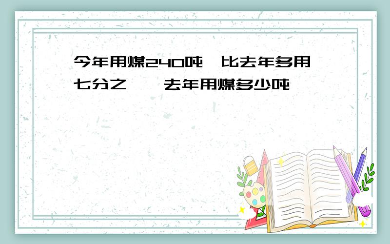 今年用煤240吨,比去年多用七分之一,去年用煤多少吨