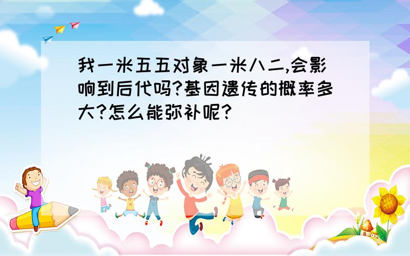 我一米五五对象一米八二,会影响到后代吗?基因遗传的概率多大?怎么能弥补呢?