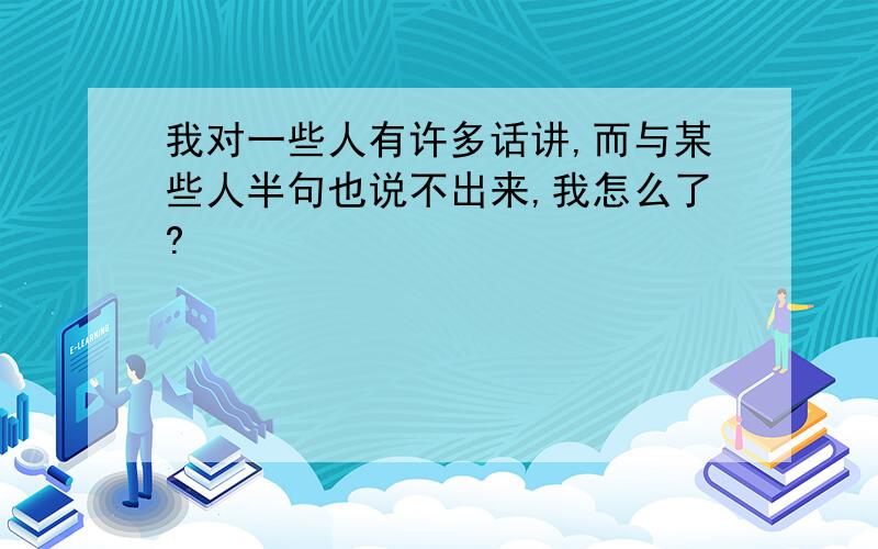 我对一些人有许多话讲,而与某些人半句也说不出来,我怎么了?