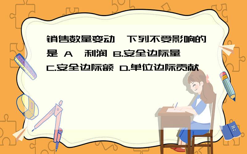 销售数量变动,下列不受影响的是 A,利润 B.安全边际量C.安全边际额 D.单位边际贡献