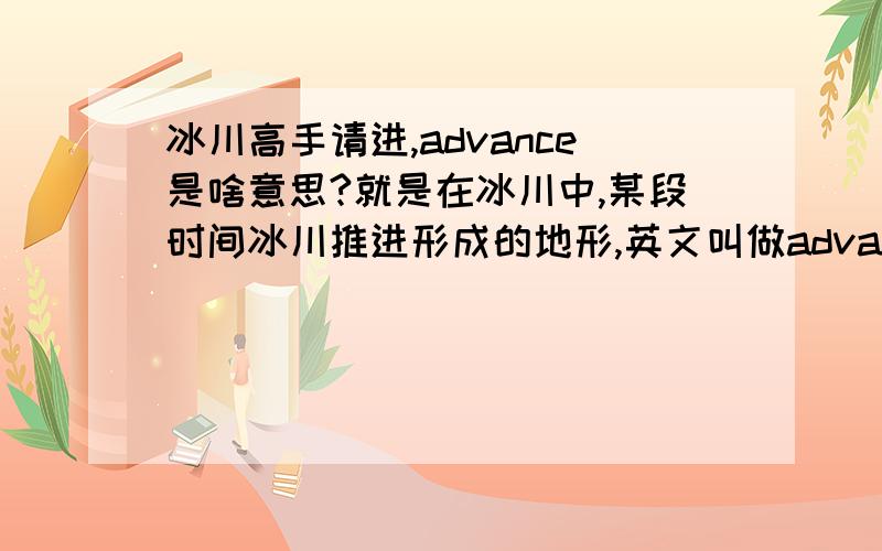 冰川高手请进,advance是啥意思?就是在冰川中,某段时间冰川推进形成的地形,英文叫做advance,请问中文术语如何称呼?