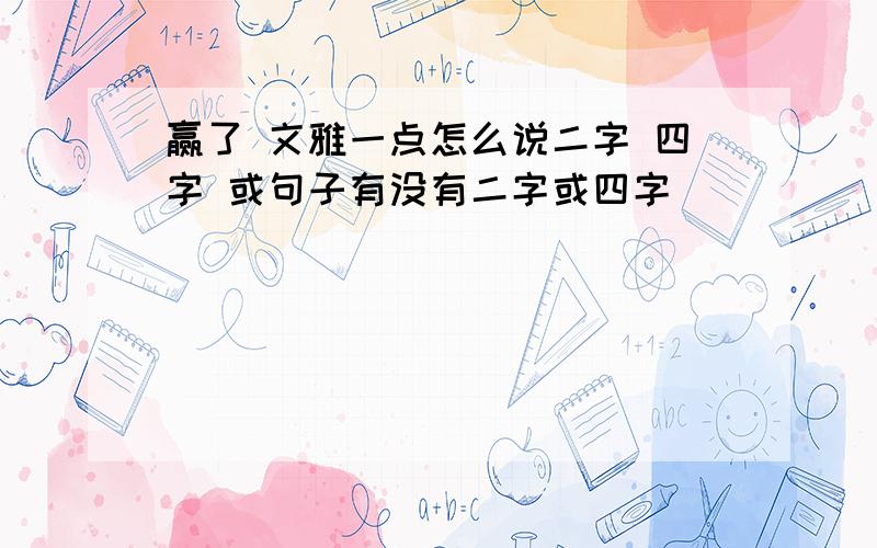 赢了 文雅一点怎么说二字 四字 或句子有没有二字或四字