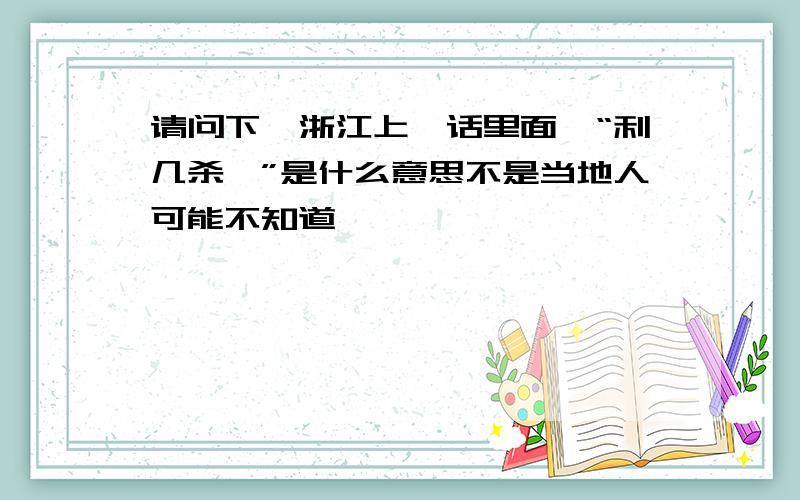 请问下,浙江上虞话里面,“利几杀哉”是什么意思不是当地人可能不知道,