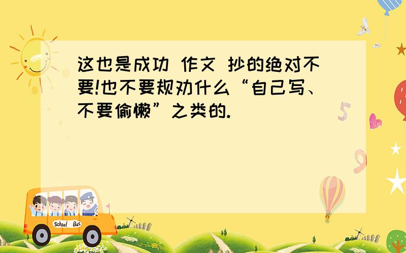 这也是成功 作文 抄的绝对不要!也不要规劝什么“自己写、不要偷懒”之类的.