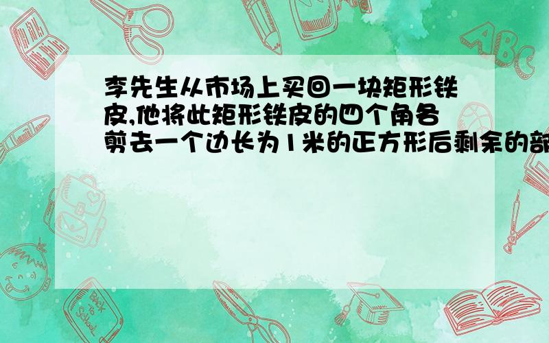 李先生从市场上买回一块矩形铁皮,他将此矩形铁皮的四个角各剪去一个边长为1米的正方形后剩余的部分刚好围城一个容积为15立方米的无盖长方体运输箱,且此长方体运输箱底面的长比宽多2m