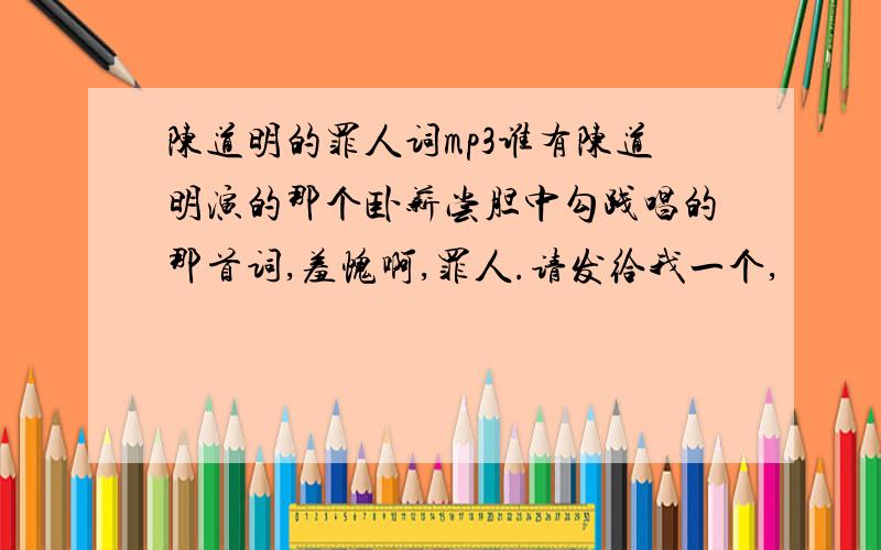 陈道明的罪人词mp3谁有陈道明演的那个卧薪尝胆中勾践唱的那首词,羞愧啊,罪人.请发给我一个,