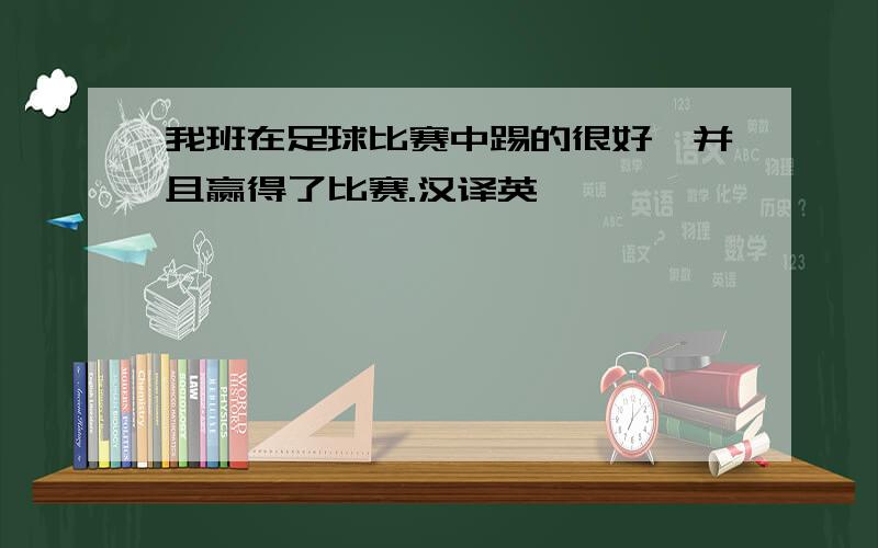 我班在足球比赛中踢的很好,并且赢得了比赛.汉译英